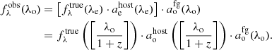 Mathematical equation: $$ \begin{aligned} f^{\mathrm{obs} }_\lambda (\lambda _{\rm o})&= \left[f_\lambda ^{\mathrm{true} }(\lambda _{\rm e}) \cdot a^{\mathrm{host} }_{\rm e}(\lambda _{\rm e})\right] \cdot a^{\mathrm{fg} }_{\rm o}(\lambda _{\rm o}) \nonumber \\&= f_\lambda ^{\mathrm{true} }\left(\left[\frac{\lambda _{\rm o}}{1+z}\right]\right) \cdot a^{\mathrm{host} }_{\rm o}\left(\left[\frac{\lambda _{\rm o}}{1+z}\right]\right) \cdot a^{\mathrm{fg} }_{\rm o}(\lambda _{\rm o}). \end{aligned} $$