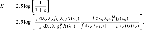 Mathematical equation: $$ \begin{aligned} K =&- 2.5\log {\left[\frac{1}{1+z}\right]} \nonumber \\&-2.5\log {\left[\dfrac{\int {\mathop {\mathrm{d}\lambda _{\rm o}}\lambda _{\rm o} f_\lambda (\lambda _{\rm o}) R(\lambda _{\rm o})}}{\int {\mathop {\mathrm{d}\lambda _{\rm o}} \lambda _{\rm o} g_\lambda ^R R(\lambda _{\rm o})}} \frac{\int {\mathop {\mathrm{d}\lambda _{\rm e}} \lambda _{\rm e} g_\lambda ^Q Q(\lambda _{\rm e})}}{\int {\mathop {\mathrm{d}\lambda _{\rm e}} \lambda _{\rm e} f_\lambda ([1+z]\lambda _{\rm e}) Q(\lambda _{\rm e})}}\right]}, \end{aligned} $$