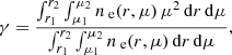 Mathematical equation: $$ \begin{aligned} \gamma = \frac{\int _{r_1}^{r_2}\int _{\mu _1}^{\mu _2}n_\text{ e}(r,\mu ) \, \mu ^2 \,\mathrm{d}r\,\mathrm{d}\mu }{\int _{r_1}^{r_2}\int _{\mu _1}^{\mu _2}n_\text{ e}(r,\mu ) \,\mathrm{d}r\,\mathrm{d}\mu }, \end{aligned} $$