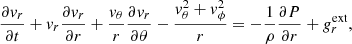 Mathematical equation: $$ \begin{aligned} \frac{\partial { v}_{r}}{\partial t}+{ v}_{r}\frac{\partial { v}_{r}}{\partial r}+\frac{{ v}_{\theta }}{r}\frac{\partial { v}_{r}}{\partial \theta }-\frac{{ v}_\theta ^{2}+ { v}_{\phi }^{2}}{r}&= -\frac{1}{\rho }\frac{\partial P}{\partial r}+ g_{r}^{\mathrm{ext}} , \end{aligned} $$