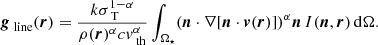 Mathematical equation: $$ \begin{aligned} \boldsymbol{g}_\text{ line}(\boldsymbol{r})=\frac{k \sigma _\text{ T}^{1-\alpha }}{ \rho (\boldsymbol{r})^{\alpha }c{ v}_{\text{ th}}^\alpha }\int _{\Omega _{\star }}(\boldsymbol{n}\cdot \mathbf \nabla [\boldsymbol{n}\cdot \boldsymbol{v}(\boldsymbol{r})])^{\alpha }\boldsymbol{n}\,I(\boldsymbol{n},\boldsymbol{r})\,\mathrm{d}\Omega . \end{aligned} $$