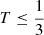 Mathematical equation: $ T \leq \frac{1}{3} $
