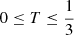 Mathematical equation: $ 0 \leq T \leq \frac{1}{3} $