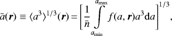 Mathematical equation: \begin{equation*} \bar{a}(\vec{r}) \equiv \langle a^3 \rangle{}^{1/3} (\vec{r})\,{=}\,\Bigg[\frac{1}{\bar{n}}\int\limits_{a_{\mathrm{min}}}^{a_{\mathrm{max}}} f(a,\vec{r})a^3 \mathrm{d} a \Bigg]^{1/3}, \end{equation*}