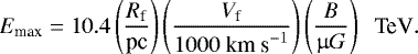 Mathematical equation: \begin{equation*}E_{\textrm{max}}=10.4 \left(\frac{R_{\textrm{f}}}{\textrm{pc}}\right)\left(\frac{V_{\textrm{f}}}{1000~\textrm{km~s}^{-1}}\right)\left(\frac{B}{\upmu G}\right)\;\;\textrm{TeV}. \end{equation*}