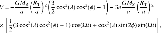 Mathematical equation: \begin{equation*}\begin{split}&V\,{=}\,{-}\frac{G M_{\textrm{S}}}{a}\left(\frac{R_{\textrm{T}}}{a}\right){}^2 \left(\frac{3}{2} \cos^2(\lambda)\cos^2(\phi)-1 \right) -3 e\frac{G M_{\textrm{S}}}{a}\left(\frac{R_{\textrm{T}}}{a}\right){}^2 \\& {\times}\,\left[\frac{1}{2}(3\cos^2(\lambda)\cos^2(\phi)-1) \cos(\Omega t) + \cos^2(\lambda)\sin(2\phi)\sin(\Omega t) \right],\end{split}\end{equation*}