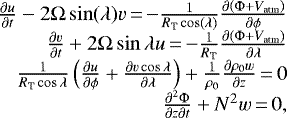 Mathematical equation: \begin{equation*}\begin{array}{rcl}\frac{\partial u}{\partial t} - 2\Omega \sin(\lambda) v \,{=}\,{-}\frac{1}{R_{\textrm{T}}\cos(\lambda)}\frac{\partial \left(\Phi +V_{\textrm{atm}} \right)} {\partial \phi} \\\frac{\partial v}{\partial t} + 2\Omega \sin\lambda u \,{=}\,{-}\frac{1}{R_{\textrm{T}}}\frac{\partial \left(\Phi +V_{\textrm{atm}} \right)} {\partial \lambda} \\\frac{1}{R_{\textrm{T}} \cos\lambda} \left(\frac{\partial u}{\partial \phi} + \frac{\partial v \cos\lambda}{\partial \lambda} \right) + \frac{1}{\rho_0}\frac{\partial \rho_0 w}{\partial z} \,{=}\, 0 \\\frac{\partial^2 \Phi}{\partial z \partial t} + N^2w \,{=}\, 0,\end{array}\end{equation*}