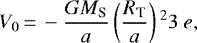 Mathematical equation: \begin{equation*}V_0\,{=}\,-\frac{G M_{\textrm{S}}}{a}\left(\frac{R_{\textrm{T}}}{a}\right){}^2 3\ e,\end{equation*}