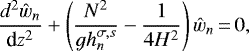Mathematical equation: \begin{equation*}\frac{d^2\hat{w}_n}{\textrm{d}z^2} +\left(\frac{N^2}{gh_n^{\sigma,s}} - \frac{1}{4H^2} \right)\hat{w}_n \,{=}\, 0,\end{equation*}