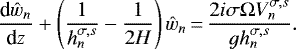 Mathematical equation: \begin{equation*}\frac{\textrm{d}\hat{w}_n}{\textrm{d}z} +\left(\frac{1}{h_n^{\sigma,s}} - \frac{1}{2H} \right)\hat{w}_n \,{=}\, \frac{2i\sigma\Omega V^{\sigma,s}_n}{gh_n^{\sigma,s}}.\end{equation*}