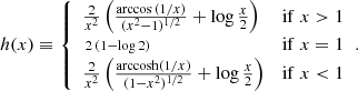 Mathematical equation: $$ \begin{aligned} h(x)\equiv {\left\{ \begin{array}{ll} \frac{2}{x^2}\left(\frac{\arccos {(1/x)}}{(x^2-1)^{1/2}}+\log {\frac{x}{2}}\right) \qquad&\mathrm{if}\; x > 1 \\ \,{\scriptstyle 2\,(1-\log {2})} \qquad&\mathrm{if}\; x = 1 \\ \frac{2}{x^2}\left(\frac{\mathrm{arccosh}(1/x)}{(1-x^2)^{1/2}}+\log {\frac{x}{2}}\right) \qquad&\mathrm{if}\; x < 1 \end{array}\right.}. \end{aligned} $$