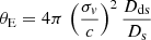 Mathematical equation: $$ \begin{aligned} \theta _{\rm E} = 4\pi \,\left(\frac{\sigma _{ v}}{c}\right)^2\frac{D_{\rm ds}}{D_{\rm s}} \end{aligned} $$