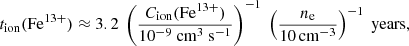 Mathematical equation: $$ \begin{aligned} t_{\rm ion}(\mathrm{Fe}^{13+}) \approx 3.2\ \left(\frac{C_{\rm ion}(\mathrm{Fe}^{13+})}{10^{-9}\ \mathrm{cm}^3\ \mathrm{s}^{-1}}\right)^{-1}\ \left(\frac{n_{\rm e}}{10 \mathrm{\,cm}^{-3}}\right)^{-1}\ \mathrm{years}, \end{aligned} $$