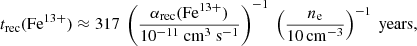Mathematical equation: $$ \begin{aligned} t_{\rm rec}(\mathrm{Fe}^{13+}) \approx 317\ \left(\frac{\alpha _{\rm rec}(\mathrm{Fe}^{13+})}{10^{-11}\ \mathrm{cm}^3\ \mathrm{s}^{-1}}\right)^{-1}\ \left(\frac{n_{\rm e}}{10 \mathrm{\,cm}^{-3}}\right)^{-1}\ \mathrm{years}, \end{aligned} $$