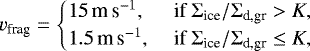 Mathematical equation: \begin{equation*} v_{\textrm{frag}}= \begin{cases} 15\text{\,m\,s$^{-1}$,} & \text{ if } \Sigma_{\textrm{ice}}/\Sigma_{\textrm{d,gr}} > K, \\ 1.5\text{\,m\,s$^{-1}$,} & \text{ if } \Sigma_{\textrm{ice}}/\Sigma_{\textrm{d,gr}} \leq K, \end{cases}\end{equation*}