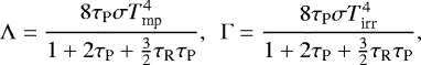 Mathematical equation: \begin{equation*} ~~~~~~~~~\Lambda=\frac{8\tau_{\textrm{P}} \sigma T_{\textrm{mp}}^4 }{1+2\tau_{\textrm{P}} + {3 \over 2}\tau_{\textrm{R}}\tau_{\textrm{P}}}, \,\,\, \Gamma=\frac{8\tau_{\textrm{P}} \sigma T_{\textrm{irr}}^4 }{1+2\tau_{\textrm{P}} + {3 \over 2}\tau_{\textrm{R}}\tau_{\textrm{P}}}, \end{equation*}