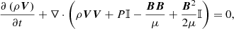 Mathematical equation: $$ \begin{aligned} \frac{\partial \left(\rho \boldsymbol{V}\right)}{\partial t}+\nabla \cdot \left(\rho \boldsymbol{VV}+P\mathbb{I} -\frac{\boldsymbol{BB}}{\mu }+\frac{\boldsymbol{B}^{2}}{2\mu }\mathbb{I} \right)=0, \end{aligned} $$