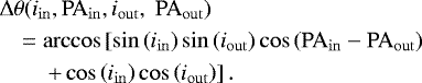 Mathematical equation: \begin{eqnarray*}&& \Delta\theta(i_{\mathrm{in}},\mathrm{PA}_{\mathrm{in}},i_{\mathrm{out}},\;\mathrm{PA}_{\mathrm{out}})\nonumber\\&& \quad =\arccos \left[\sin\left(i_{\mathrm{in}}\right)\sin\left(i_{\mathrm{out}}\right)\cos\left(\mathrm{PA}_{\mathrm{in}} - \mathrm{PA}_{\mathrm{out}}\right) \right.\\&& \qquad \left. + \cos\left(i_{\mathrm{in}}\right) \cos\left(i_{\mathrm{out}}\right)\right].\nonumber\end{eqnarray*}