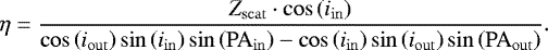 Mathematical equation: \begin{equation*}\eta = \frac{Z_{\rm{scat}} \cdot \cos\left(i_{\mathrm{in}}\right)}{\cos\left(i_{\mathrm{out}}\right)\sin\left(i_{\mathrm{in}}\right)\sin\left(\mathrm{PA}_{\mathrm{in}}\right) - \cos\left(i_{\mathrm{in}}\right)\sin\left(i_{\mathrm{out}}\right)\sin\left(\mathrm{PA}_{\mathrm{out}}\right)}.\end{equation*}