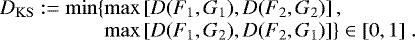 Mathematical equation: \begin{equation*}\begin{array}{@{}l@{}l}D_{\mathrm{KS}}:=\min\{&\max\left[D(F_1,G_1),D(F_2,G_2)\right],\\&\max\left[D(F_1,G_2),D(F_2,G_1)\right]\}\in[0,1]\;.\end{array}\end{equation*}