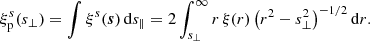 Mathematical equation: $$ \begin{aligned} \xi ^s_{\rm p}(s_\perp ) = \int \xi ^s(\boldsymbol{s})\,\mathrm{d}s_\parallel = 2\int _{s_\perp }^\infty r\,\xi (r)\left(r^2-s_\perp ^2\right)^{-1/2}\mathrm{d}r. \end{aligned} $$