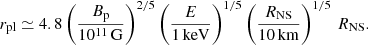 Mathematical equation: $$ \begin{aligned} r_{\rm pl}\simeq 4.8\left(\frac{B_{\rm p}}{10^{11}\,\mathrm{G}}\right)^{2/5} \left(\frac{E}{1\,\mathrm{keV}}\right)^{1/5}\left(\frac{{R_{\rm NS}}}{10\,\mathrm{km}}\right)^{1/5}\,{R_{\rm NS}}. \end{aligned} $$