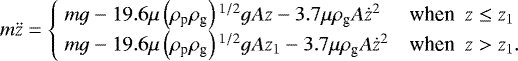 Mathematical equation: \begin{equation*}m\ddot{z} = \begin{cases}\ mg - 19.6 \mu \left(\rho_{\textrm{p}}\rho_{\textrm{g}}\right){}^{1/2} g A z - 3.7 \mu \rho_{\textrm{g}} A\dot{z}^2 & \textrm{when} \ \ z \leq z_1 \\\ mg - 19.6 \mu \left(\rho_{\textrm{p}}\rho_{\textrm{g}}\right){}^{1/2} g A z_1 - 3.7 \mu \rho_{\textrm{g}} A\dot{z}^2 & \textrm{when} \ \ z > z_1.\end{cases}\end{equation*}