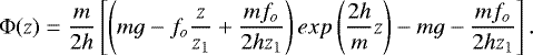 Mathematical equation: \begin{equation*}\Phi(z) = \frac{m}{2h} \left[\left(mg - f_o\frac{z}{z_1} + \frac{m f_o}{2 h z_1}\right) exp\left(\frac{2h}{m}z \right) - mg - \frac{m f_o}{2 h z_1}\right].\end{equation*}