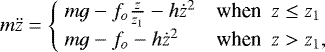 Mathematical equation: \begin{equation*}m\ddot{z} = \begin{cases}\ mg - f_o\frac{z}{z_1} - h\dot{z}^2 & \textrm{when} \ \ z \leq z_1 \\\ mg - f_o - h\dot{z}^2 & \textrm{when} \ \ z > z_1,\end{cases}\end{equation*}