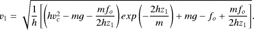 Mathematical equation: \begin{equation*}v_1 = \sqrt{\frac{1}{h}\left[\left(hv_c^2 - mg - \frac{m f_o}{2 h z_1}\right) exp\left(-\frac{2hz_1}{m}\right) + mg - f_o + \frac{m f_o}{2 h z_1}\right]}.\end{equation*}