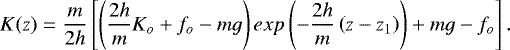 Mathematical equation: \begin{equation*}K(z) = \frac{m}{2h} \left[\left(\frac{2h}{m}K_o + f_o - mg \right)exp\left(-\frac{2h}{m}\left(z-z_1\right)\right) + mg - f_o \right]. \end{equation*}