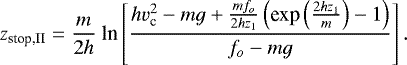 Mathematical equation: \begin{equation*}z_{\textrm{stop,II}} = \frac{m}{2h}\ \textrm{ln}\left[\frac{hv_{\textrm{c}}^2 - mg + \frac{m f_o}{2 h z_1}\left(\textrm{exp}\left(\frac{2hz_1}{m}\right)- 1\right)}{f_o - mg}\right].\end{equation*}