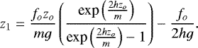 Mathematical equation: \begin{equation*}z_1 = \frac{f_o z_o}{mg}\left(\frac{\textrm{exp}\left(\frac{2 h z_o}{m}\right)}{\textrm{exp}\left(\frac{2 h z_o}{m}\right)-1}\right)-\frac{f_o}{2 h g}.\end{equation*}