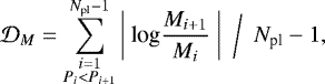 Mathematical equation: \begin{equation*}\mathcal{D}_M= \sum ^{N_{\textrm{pl}}-1} _{\substack{i=1\\ P_i<P_{i+1}}} \bigg| \ \textrm{log} \frac{M_{i+1}}{M_{i}} \ \bigg| \ \ \bigg/ \ \ N_{\textrm{pl}}-1, \end{equation*}