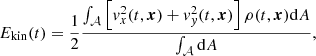 Mathematical equation: $$ \begin{aligned}&E_{\rm kin}(t)= \frac{1}{2}\frac{\int _{\mathcal{A} } \left[{ v}_x^2(t,\boldsymbol{x}) + { v}_{ y}^2(t,\boldsymbol{x})\right]\rho (t,\boldsymbol{x}) \mathrm{d}A}{\int _{\mathcal{A} } \mathrm{d}A}, \end{aligned} $$