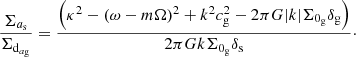 Mathematical equation: $$ \begin{aligned} \frac{\Sigma _{a_{\rm s}}}{\Sigma _{\mathrm{d}_{a_{\rm g}}}} = \frac{\left(\kappa ^2 - (\omega -m\Omega )^2 +k^2 c_{\rm g}^2 - 2 \pi G |k| \Sigma _{0_{\rm g}} \delta _{\rm g} \right)}{2 \pi G k \Sigma _{0_{\rm g}} \delta _{\rm s}}\cdot \end{aligned} $$