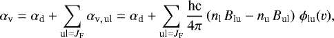 Mathematical equation: \begin{equation*}\alpha_{\textrm{v}} = \alpha_{\textrm{d}} + \sum_{\textrm{ul}={J}_{\textrm{F}}} \alpha_{\textrm{v},\,\textrm{ul}} = \alpha_{\textrm{d}} + \sum_{\textrm{ul}={J}_{\textrm{F}}} \frac{\textrm{hc}}{4\pi} \left(n_{\textrm{l}}\,B_{\textrm{lu}}- n_{\textrm{u}}\,B_{\textrm{ul}}\right)\, \phi_{\textrm{lu}}(v), \end{equation*}