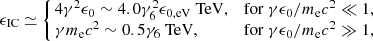Mathematical equation: $$ \begin{aligned} \epsilon _{\rm IC} \simeq \left\{ \begin{array}{ll} \!\!4\gamma ^2 \epsilon _0\sim 4.0\gamma _{6}^2\epsilon _{0,\mathrm {eV}}\ \mathrm{TeV},&\mathrm{for}\ \gamma \epsilon _0/m_{\rm {e}}c^2\ll 1, \\ \!\!\gamma m_{\rm {e}}c^2\sim 0.5\gamma _{6}\ \mathrm{TeV},&\mathrm{for}\ \gamma \epsilon _0/m_{\rm {e}}c^2\gg 1, \end{array} \right. \end{aligned} $$