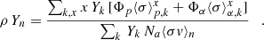 Mathematical equation: $$ \begin{aligned} \rho \,Y_n = \frac{\sum _{k,x} x \,Y_{k}\, [\Phi _p \langle \sigma \rangle _{p,k}^x +\Phi _{\alpha } \langle \sigma \rangle _{\alpha ,k}^x]}{\sum _{k} \,Y_{k} \,N_{a} \langle \sigma { v}\rangle _{n}} \quad . \end{aligned} $$