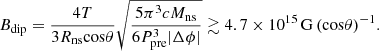 Mathematical equation: $$ \begin{aligned} B_{\rm dip} = \frac{4 T}{3 R_{\rm ns} \mathrm{cos} \theta } \sqrt{\frac{5 \pi ^3 c M_{\rm ns}}{6 P_{\rm pre}^3 |\Delta \phi |}} \gtrsim 4.7 \times 10^{15}\,\mathrm{G}\,{(\mathrm{cos} \theta )}^{-1}. \end{aligned} $$