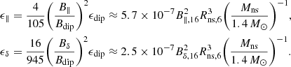 Mathematical equation: $$ \begin{aligned} \begin{aligned}&\epsilon _{\parallel } = \frac{4}{105} {\left(\frac{B_{\parallel }}{B_{\rm dip}}\right)}^2 \epsilon _{\rm dip} \approx 5.7 \times 10^{-7} B_{\parallel , 16}^2 R_{\rm ns,6}^3 {\left(\frac{M_{\rm ns}}{1.4\,M_{\odot }}\right)}^{-1}, \\&\epsilon _{\delta } = \frac{16}{945} {\left(\frac{B_{\delta }}{B_{\rm dip}}\right)}^2 \epsilon _{\rm dip} \approx 2.5 \times 10^{-7} B_{\delta ,16}^2 R_{\rm ns,6}^3 {\left(\frac{M_{\rm ns}}{1.4\,M_{\odot }}\right)}^{-1}. \end{aligned} \end{aligned} $$