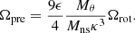 Mathematical equation: $$ \begin{aligned} \Omega _{\rm pre} = \frac{9 \epsilon }{4} \frac{M_{\theta }}{M_{\rm ns} \kappa ^3} \Omega _{\rm rot}. \end{aligned} $$