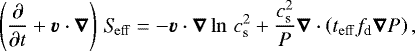 Mathematical equation: \begin{equation*} \left(\frac{\partial}{\partial t} + \vec{v}\cdot\vec{\nabla}\right) \, \mathrm{\textit{S}_{\mathrm{eff}}} = - \vec{v} \cdot \vec{\nabla} \ln \, c_{\textrm{s}}^2 +\frac{c_{\textrm{s}}^2}{P} \vec{\nabla} \cdot \left(t_{\mathrm{eff}} f_{\textrm{d}} \vec{\nabla} P \right),\end{equation*}