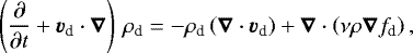 Mathematical equation: \begin{equation*} \left(\frac{\partial}{\partial t} + \vec{v}_{\textrm{d}}\cdot\vec{\nabla}\right) \, \rho_{\textrm{d}} = - \rho_{\textrm{d}} \left(\vec{\nabla} \cdot \vec{v_{\textrm{d}}} \right) +\vec{\nabla} \cdot \left(\nu \rho \vec{\nabla} f_{\textrm{d}} \right),\end{equation*}