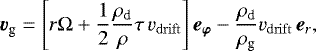 Mathematical equation: \begin{equation*} \vec{v}_{\textrm{g}} = \left[ r \Omega +\frac{1}{2} \frac{\rho_{\textrm{d}}}{\rho} \tau \, v_{\mathrm{drift}} \right] \vec{e_{\varphi}} -\frac{\rho_{\textrm{d}}}{\rho_{\textrm{g}}} v_{\mathrm{drift}} \, \vec{e}_{r}, \end{equation*}