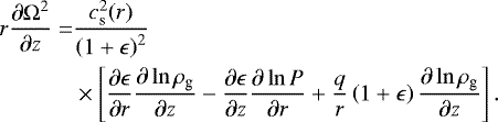 Mathematical equation: \begin{equation*}\begin{split} r \frac{\partial \Omega^2}{\partial z} = & \frac{c_{\textrm{s}}^2(r)}{\left(1+\epsilon \right)^2} \\ \quad & \times \left[ \frac{\partial \epsilon }{\partial r} \frac{\partial \ln \rho_{\textrm{g}}}{\partial z} -\frac{\partial \epsilon}{\partial z} \frac{\partial \ln P}{\partial r} +\frac{q}{r} \left(1+\epsilon\right) \frac{\partial \ln \rho_{\textrm{g}}}{\partial z} \right]. \end{split} \end{equation*}