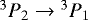 Mathematical equation: $^{3}P_2\rightarrow {^3P}_1$