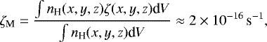 Mathematical equation: \begin{equation*}\zeta_{\textrm{M}} = \frac{\int n_{\textrm{H}}(x,y,z) \zeta(x,y,z) \textrm{d}V}{\int n_{\textrm{H}}(x,y,z) \textrm{d}V} \approx 2\times10^{-16}\,{\textrm{s}^{-1}},\end{equation*}