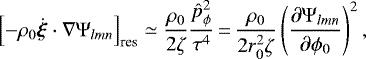 Mathematical equation: \begin{equation*}\left[- \rho_{0} \dot{\vec \xi} \cdot \nabla \Psi_{lmn} \right]_{\textrm{res}} \simeq \frac{\rho_{0}}{2 \zeta} \frac{\hat{p}_{\phi}^{2}}{\tau^{4}}\,{=}\,\frac{\rho_{0}}{2 r_{0}^{2}\zeta} \left(\frac{\partial \Psi_{lmn}}{\partial \phi_{0}}\right)^{2},\end{equation*}