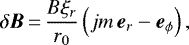 Mathematical equation: \begin{equation*}\delta {\vec B}\,{=}\,\frac{B \xi_{r}}{r_{0}} \left(j m \, {\vec e}_{r} - {\vec e}_{\phi} \right),\end{equation*}